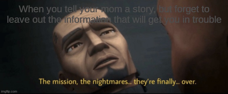The mission, the nightmares... they’re finally... over. | When you tell your mom a story, but forget to leave out the information that will get you in trouble | image tagged in the mission the nightmares they re finally over | made w/ Imgflip meme maker