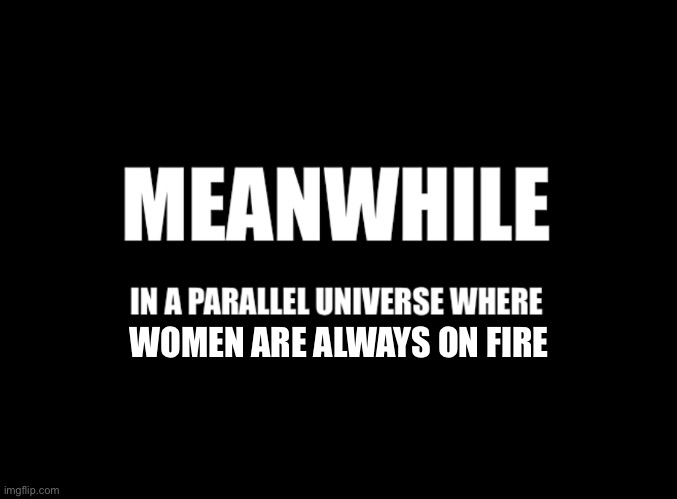 Meanwhile in a parallel universe | WOMEN ARE ALWAYS ON FIRE | image tagged in meanwhile in a parallel universe | made w/ Imgflip meme maker