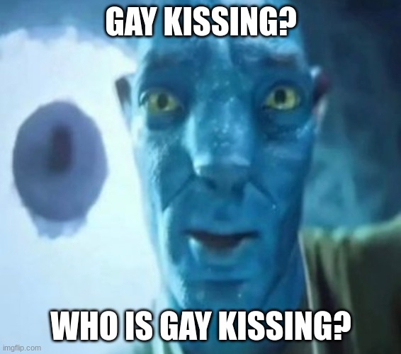 Avatar guy | GAY KISSING? WHO IS GAY KISSING? | image tagged in avatar guy | made w/ Imgflip meme maker