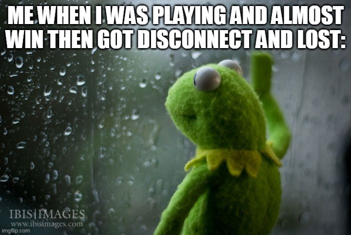 sponspored by kermit water | ME WHEN I WAS PLAYING AND ALMOST WIN THEN GOT DISCONNECT AND LOST: | image tagged in kermit window | made w/ Imgflip meme maker