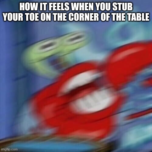 Mr krabs blur | HOW IT FEELS WHEN YOU STUB YOUR TOE ON THE CORNER OF THE TABLE | image tagged in mr krabs blur | made w/ Imgflip meme maker