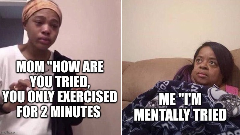 SOOOOOO TIRED | MOM "HOW ARE YOU TRIED, YOU ONLY EXERCISED FOR 2 MINUTES; ME "I'M MENTALLY TIRED | image tagged in me explaining to my mom | made w/ Imgflip meme maker