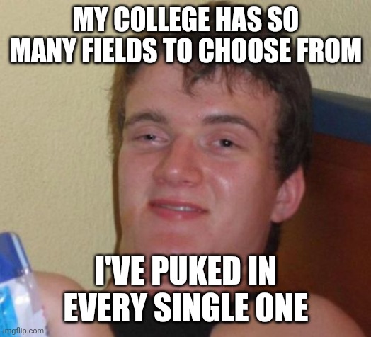 10 Guy Meme | MY COLLEGE HAS SO MANY FIELDS TO CHOOSE FROM; I'VE PUKED IN EVERY SINGLE ONE | image tagged in memes,10 guy | made w/ Imgflip meme maker