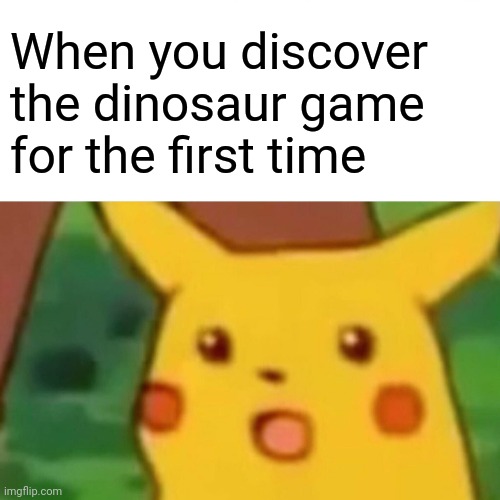 beep. Beep. BEEP. | When you discover the dinosaur game for the first time | image tagged in memes,surprised pikachu,dino,game | made w/ Imgflip meme maker