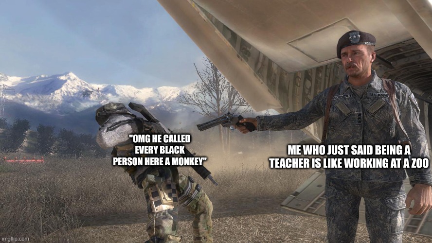 cod mw2 ghost death meme | ME WHO JUST SAID BEING A TEACHER IS LIKE WORKING AT A ZOO; "OMG HE CALLED EVERY BLACK PERSON HERE A MONKEY" | image tagged in cod mw2 ghost death meme | made w/ Imgflip meme maker