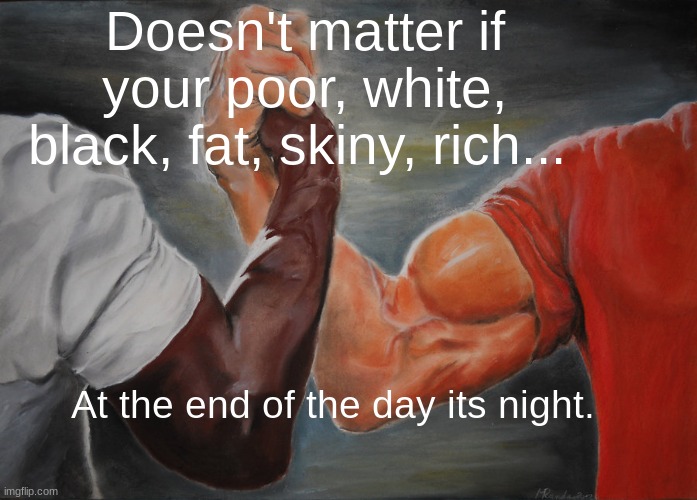 Epic Handshake | Doesn't matter if your poor, white, black, fat, skiny, rich... At the end of the day its night. | image tagged in memes,epic handshake | made w/ Imgflip meme maker