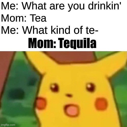 Wha- HUH?? | Me: What are you drinkin'; Mom: Tea; Me: What kind of te-; Mom: Tequila | image tagged in memes,surprised pikachu | made w/ Imgflip meme maker