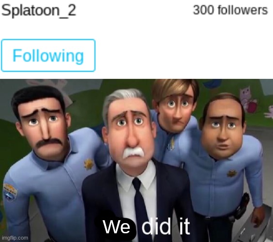 Who was the 300th follower? We need to praise them! | We | image tagged in i did it,memes,splatoon | made w/ Imgflip meme maker