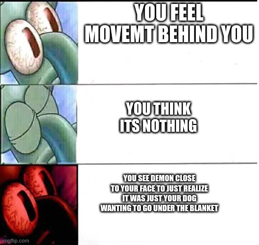 squidward sleeping three stages | YOU FEEL MOVEMENT BEHIND YOU; YOU THINK ITS NOTHING; YOU SEE DEMON CLOSE TO YOUR FACE TO JUST REALIZE IT WAS JUST YOUR DOG WANTING TO GO UNDER THE BLANKET | image tagged in squidward sleeping three stages | made w/ Imgflip meme maker