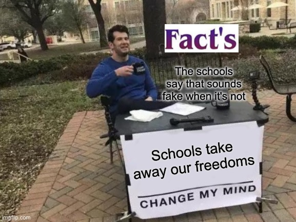 True Facts of Shitty Schools | The schools say that sounds fake when it's not; Schools take away our freedoms | image tagged in memes,change my mind | made w/ Imgflip meme maker