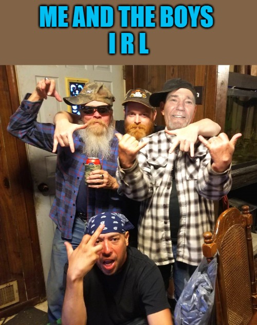 Me and the boys | ME AND THE BOYS 
I R L | image tagged in the boys,me,in real life,kewlew | made w/ Imgflip meme maker