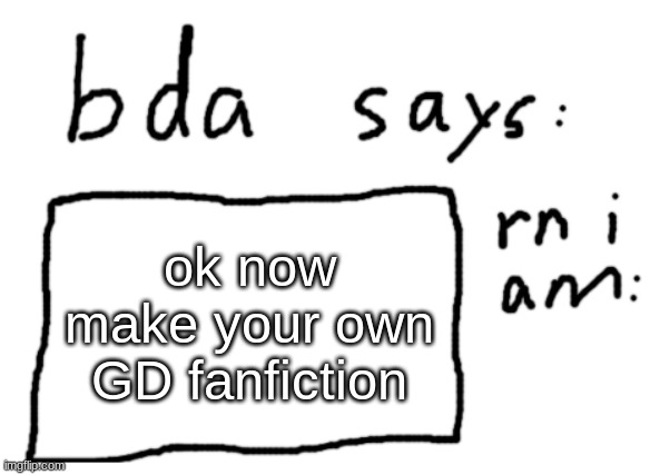 im stealing all of your ideas if theyre good | ok now make your own GD fanfiction | image tagged in official badlydrawnaxolotl announcement temp | made w/ Imgflip meme maker