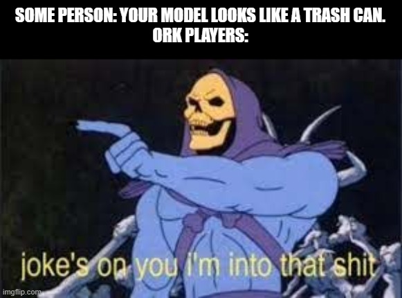 Jokes on you im into that shit | SOME PERSON: YOUR MODEL LOOKS LIKE A TRASH CAN.
ORK PLAYERS: | image tagged in jokes on you im into that shit | made w/ Imgflip meme maker