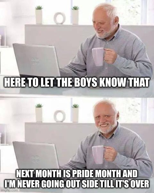 Hide the Pain Harold Meme | HERE TO LET THE BOYS KNOW THAT; NEXT MONTH IS PRIDE MONTH AND I'M NEVER GOING OUT SIDE TILL IT'S OVER | image tagged in memes,hide the pain harold | made w/ Imgflip meme maker