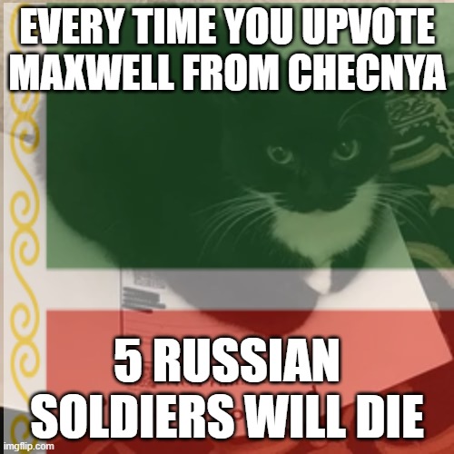 EVERY TIME YOU UPVOTE MAXWELL FROM CHECNYA; 5 RUSSIAN SOLDIERS WILL DIE | made w/ Imgflip meme maker
