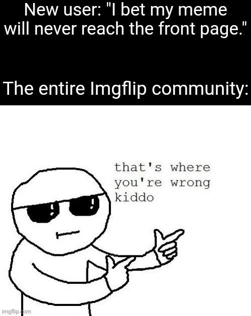 b | New user: "I bet my meme will never reach the front page."; The entire Imgflip community: | image tagged in that's where you're wrong kiddo,memes | made w/ Imgflip meme maker