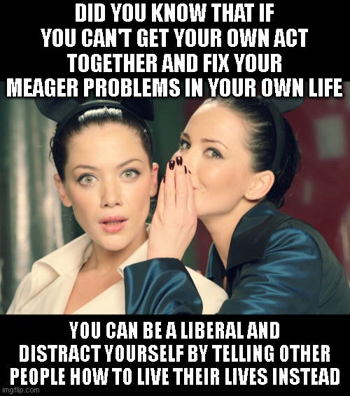 can't clean your room? then save the world! | DID YOU KNOW THAT IF YOU CAN'T GET YOUR OWN ACT TOGETHER AND FIX YOUR MEAGER PROBLEMS IN YOUR OWN LIFE; YOU CAN BE A LIBERAL AND DISTRACT YOURSELF BY TELLING OTHER PEOPLE HOW TO LIVE THEIR LIVES INSTEAD | image tagged in did you know | made w/ Imgflip meme maker