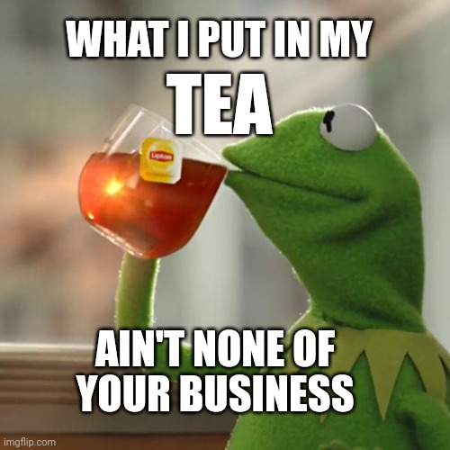 Kermit the frog | WHAT I PUT IN MY; TEA; AIN'T NONE OF; YOUR BUSINESS | image tagged in memes,but that's none of my business,kermit the frog | made w/ Imgflip meme maker
