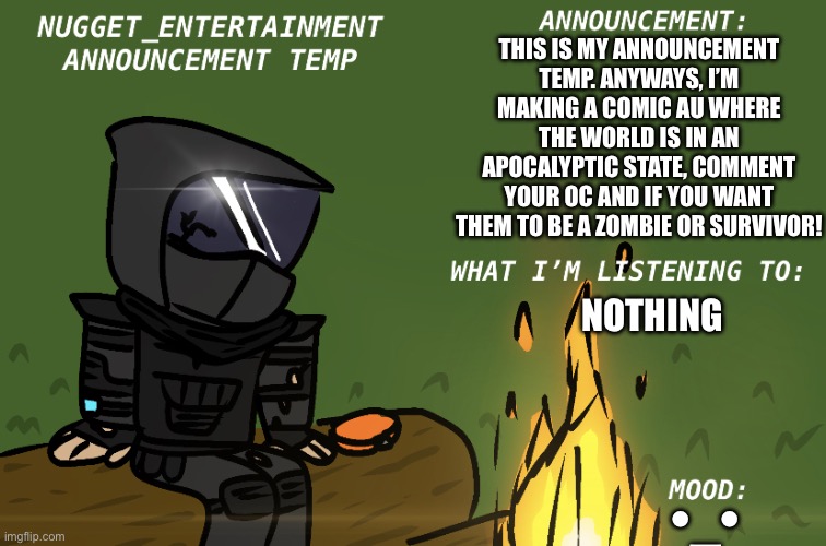 Nugget_Entertainment Announcement | THIS IS MY ANNOUNCEMENT TEMP. ANYWAYS, I’M MAKING A COMIC AU WHERE THE WORLD IS IN AN APOCALYPTIC STATE, COMMENT YOUR OC AND IF YOU WANT THEM TO BE A ZOMBIE OR SURVIVOR! NOTHING; •_• | image tagged in nugget_entertainment announcement | made w/ Imgflip meme maker