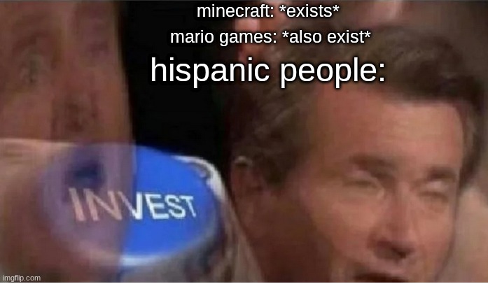 Invest | minecraft: *exists*; mario games: *also exist*; hispanic people: | image tagged in invest | made w/ Imgflip meme maker