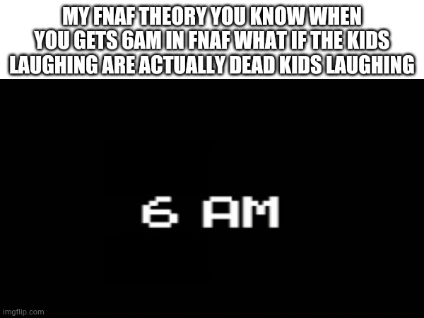 My fnaf theory | MY FNAF THEORY YOU KNOW WHEN YOU GETS 6AM IN FNAF WHAT IF THE KIDS LAUGHING ARE ACTUALLY DEAD KIDS LAUGHING | image tagged in theory,fnaf | made w/ Imgflip meme maker