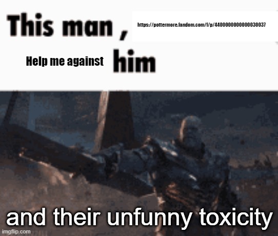 Luu and her gang wants to start an argument | https://pottermore.fandom.com/f/p/4400000000000030037; Help me against; and their unfunny toxicity | image tagged in this man _____ him | made w/ Imgflip meme maker