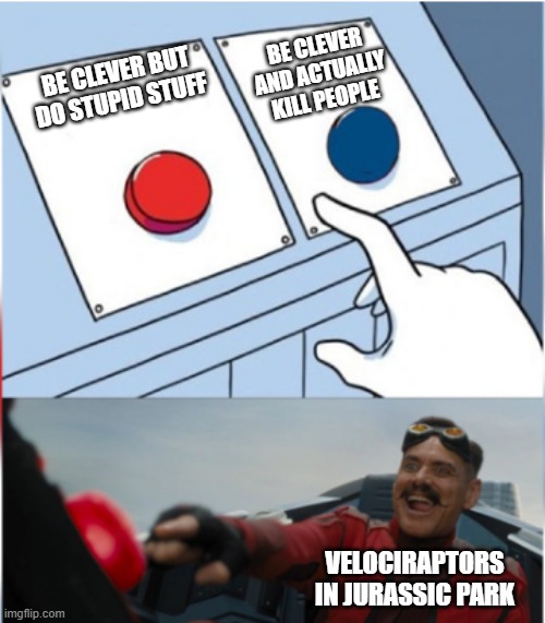 Robotnik Pressing Red Button | BE CLEVER AND ACTUALLY KILL PEOPLE; BE CLEVER BUT DO STUPID STUFF; VELOCIRAPTORS IN JURASSIC PARK | image tagged in robotnik pressing red button | made w/ Imgflip meme maker