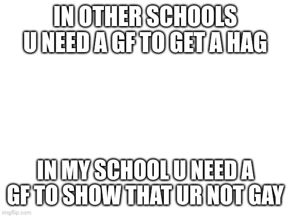 Blank White Template | IN OTHER SCHOOLS U NEED A GF TO GET A HAG; IN MY SCHOOL U NEED A GF TO SHOW THAT UR NOT GAY | image tagged in blank white template | made w/ Imgflip meme maker