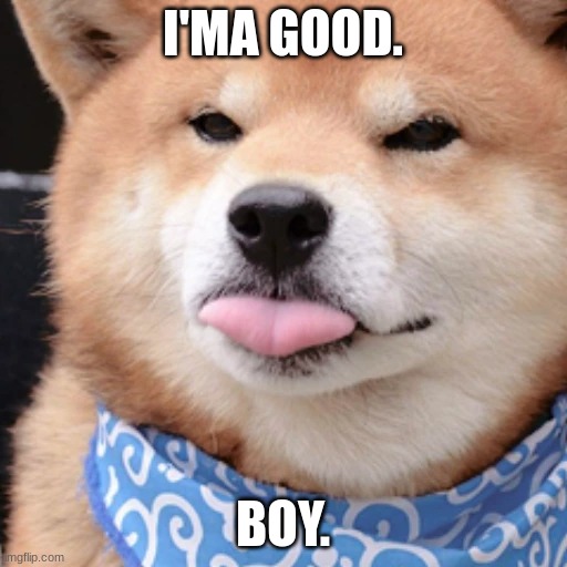 Yep checks out | I'MA GOOD. BOY. | image tagged in when you happ | made w/ Imgflip meme maker