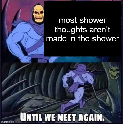 Until we meet again. | most shower thoughts aren't made in the shower | image tagged in until we meet again,funny,shower thoughts,funny memes | made w/ Imgflip meme maker