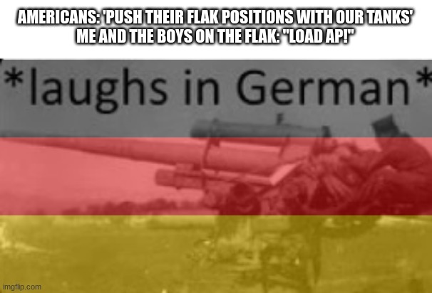 Deutschland | AMERICANS: 'PUSH THEIR FLAK POSITIONS WITH OUR TANKS'
ME AND THE BOYS ON THE FLAK: "LOAD AP!" | image tagged in laughs in german | made w/ Imgflip meme maker