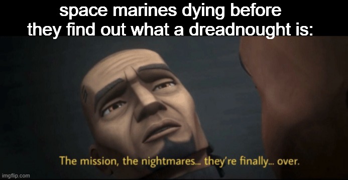 The mission, the nightmares... they’re finally... over. | space marines dying before they find out what a dreadnought is: | image tagged in the mission the nightmares they re finally over | made w/ Imgflip meme maker