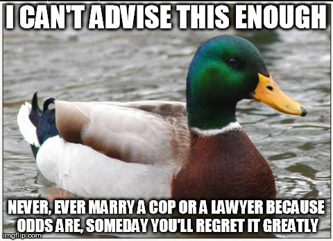 Actual Advice Mallard | I CAN'T ADVISE THIS ENOUGH NEVER, EVER MARRY A COP OR A LAWYER BECAUSE ODDS ARE, SOMEDAY YOU'LL REGRET IT GREATLY | image tagged in memes,actual advice mallard,AdviceAnimals | made w/ Imgflip meme maker