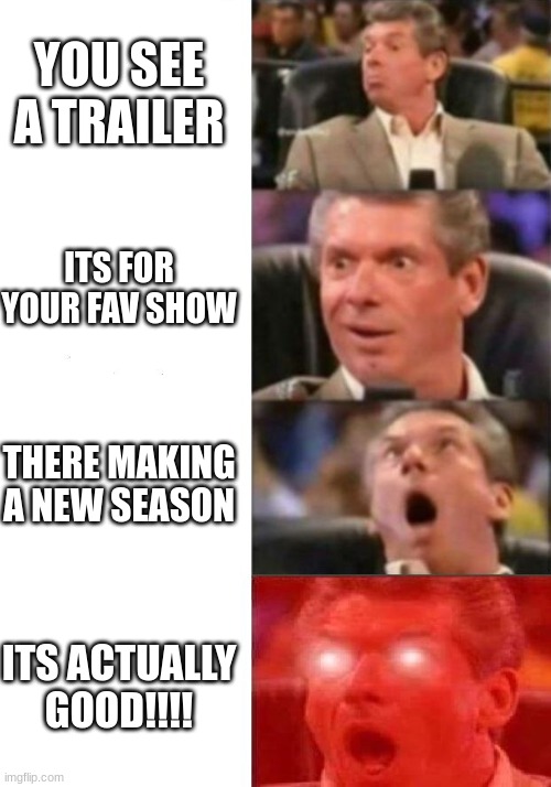 One of the best feelings in the world | YOU SEE A TRAILER; ITS FOR YOUR FAV SHOW; THERE MAKING A NEW SEASON; ITS ACTUALLY GOOD!!!! | image tagged in mr mcmahon reaction | made w/ Imgflip meme maker