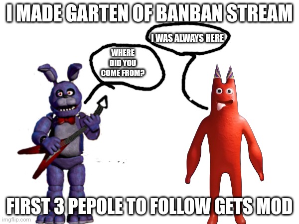 I Made Garten Of Banban Stream | I MADE GARTEN OF BANBAN STREAM; I WAS ALWAYS HERE; WHERE DID YOU COME FROM? FIRST 3 PEPOLE TO FOLLOW GETS MOD | made w/ Imgflip meme maker