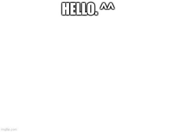HELLO. ^^ | made w/ Imgflip meme maker
