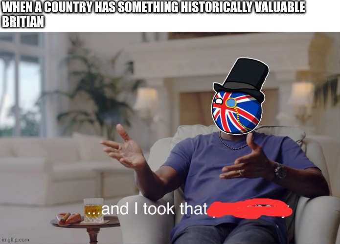 we'll get the pyramids soon | WHEN A COUNTRY HAS SOMETHING HISTORICALLY VALUABLE
BRITIAN | image tagged in and i took that personally,british | made w/ Imgflip meme maker