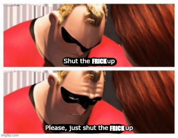 Shut up | FRICK FRICK | image tagged in shut up | made w/ Imgflip meme maker