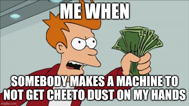 YES | ME WHEN; SOMEBODY MAKES A MACHINE TO NOT GET CHEETO DUST ON MY HANDS | image tagged in memes,shut up and take my money fry | made w/ Imgflip meme maker