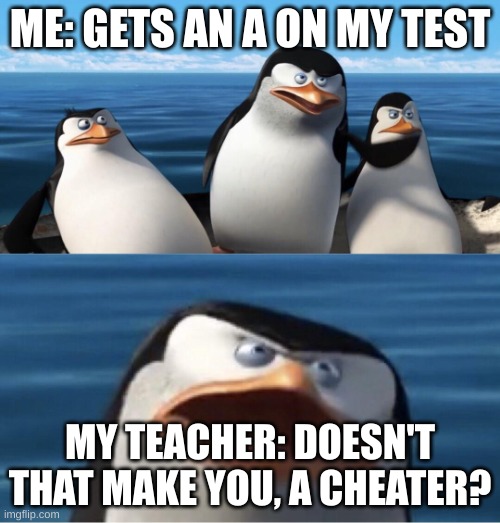 Anyone else? | ME: GETS AN A ON MY TEST; MY TEACHER: DOESN'T THAT MAKE YOU, A CHEATER? | image tagged in wouldn't that make you | made w/ Imgflip meme maker
