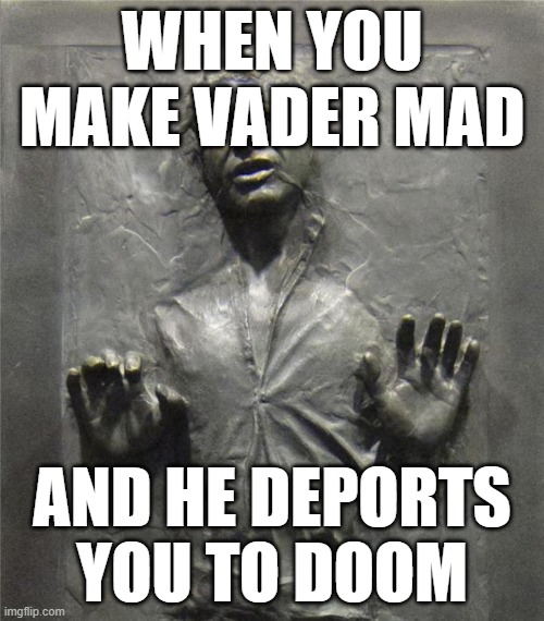Han Solo Frozen Carbonite | WHEN YOU MAKE VADER MAD; AND HE DEPORTS YOU TO DOOM | image tagged in han solo frozen carbonite | made w/ Imgflip meme maker