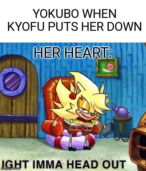Spongebob Ight Imma Head Out Meme | YOKUBO WHEN KYOFU PUTS HER DOWN; HER HEART: | image tagged in memes,spongebob ight imma head out | made w/ Imgflip meme maker