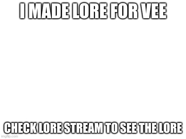 new lore! | I MADE LORE FOR VEE; CHECK LORE STREAM TO SEE THE LORE | made w/ Imgflip meme maker