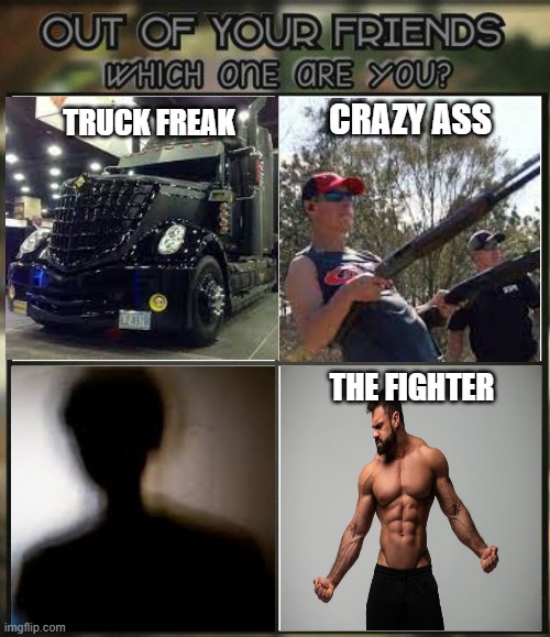 Out of your friends, which are you? REMAKE | CRAZY ASS; TRUCK FREAK; THE FIGHTER | image tagged in out of all your friends which are you | made w/ Imgflip meme maker