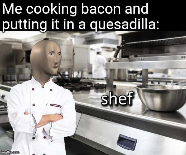 It's an original recipe | Me cooking bacon and putting it in a quesadilla: | image tagged in meme man shef,funny memes,cooking,bacon,food,quesadilla | made w/ Imgflip meme maker