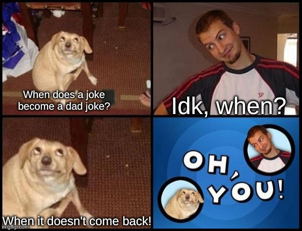 bad joke of the day | When does a joke become a dad joke? Idk, when? When it doesn't come back! | image tagged in oh you,bad jokes,funny | made w/ Imgflip meme maker