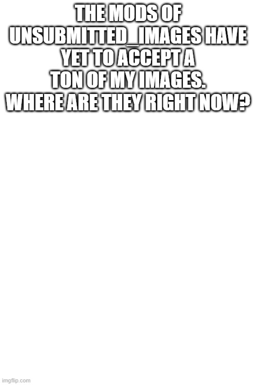 THE MODS OF UNSUBMITTED_IMAGES HAVE YET TO ACCEPT A TON OF MY IMAGES. WHERE ARE THEY RIGHT NOW? | made w/ Imgflip meme maker