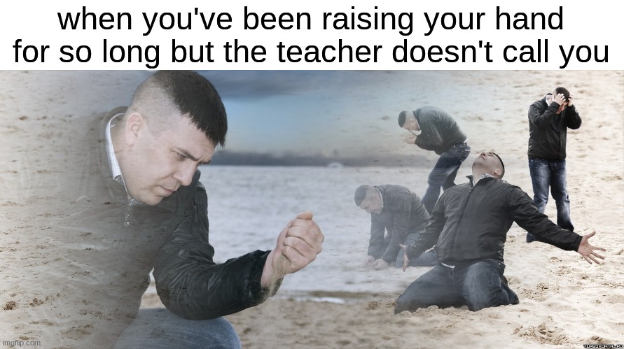 It only happens when no one else knows it | when you've been raising your hand for so long but the teacher doesn't call you | image tagged in guy with sand in the hands of despair,pain,school,relateable,why | made w/ Imgflip meme maker