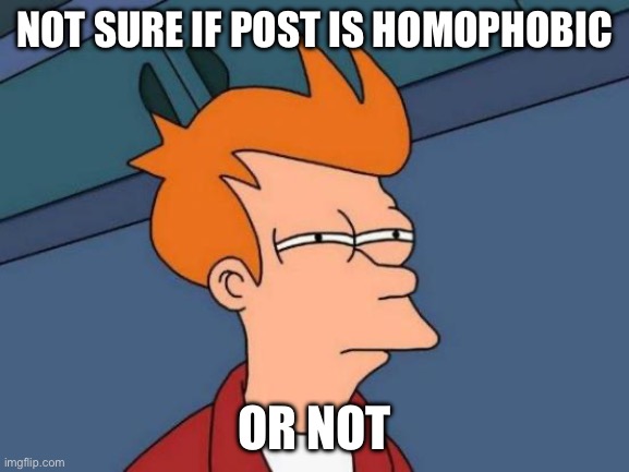 Futurama Fry Meme | NOT SURE IF POST IS HOMOPHOBIC OR NOT | image tagged in memes,futurama fry | made w/ Imgflip meme maker