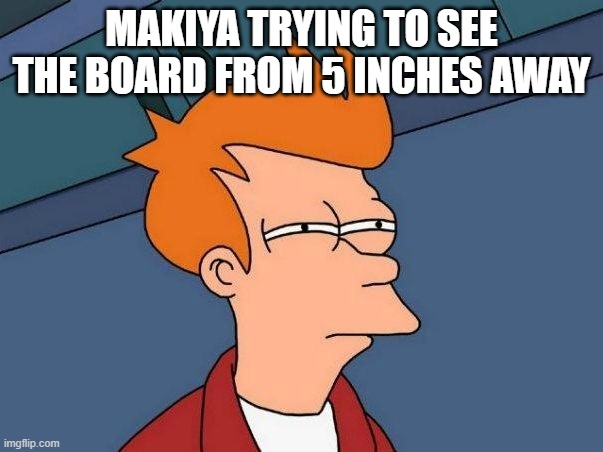 Not sure if- fry | MAKIYA TRYING TO SEE THE BOARD FROM 5 INCHES AWAY | image tagged in not sure if- fry | made w/ Imgflip meme maker